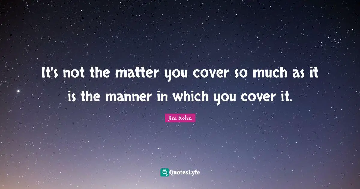 It's not the matter you cover so much as it is the manner in which you cover it.