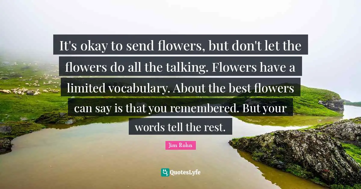 It's okay to send flowers, but don't let the flowers do all the talking. Flowers have a limited vocabulary. About the best flowers can say is that you remembered. But your words tell the rest.