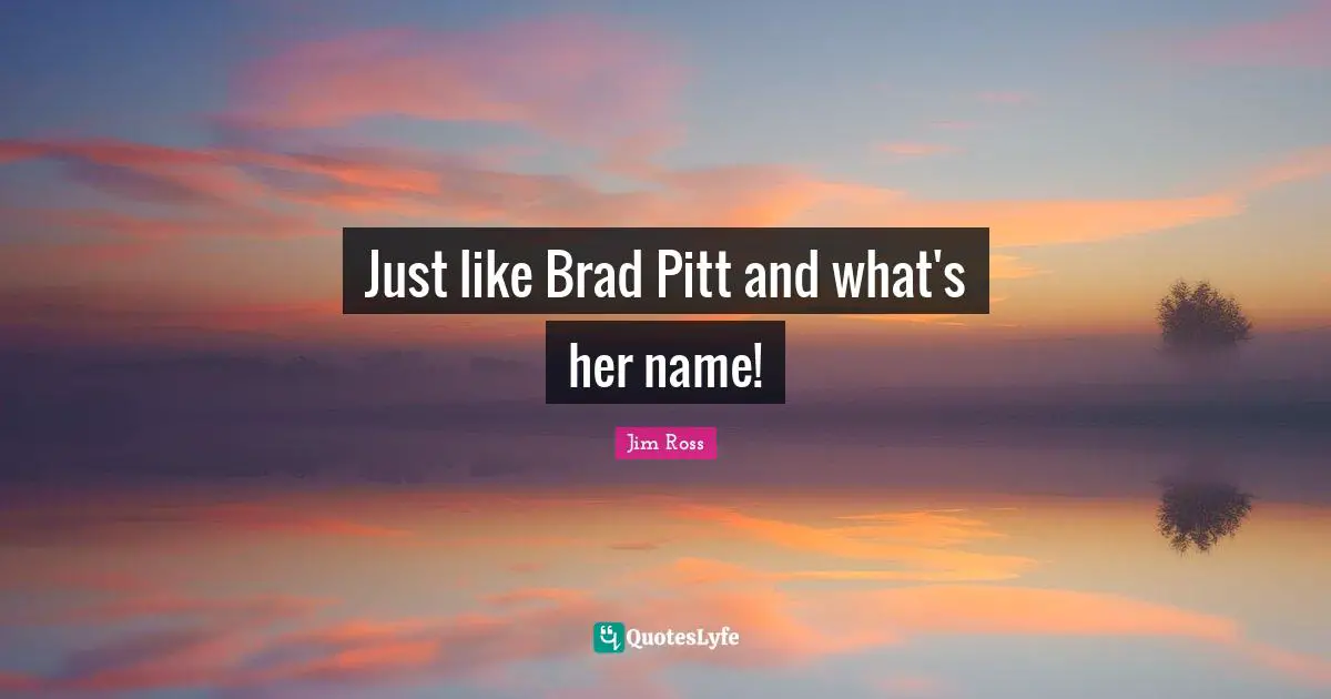 Just like Brad Pitt and what's her name!