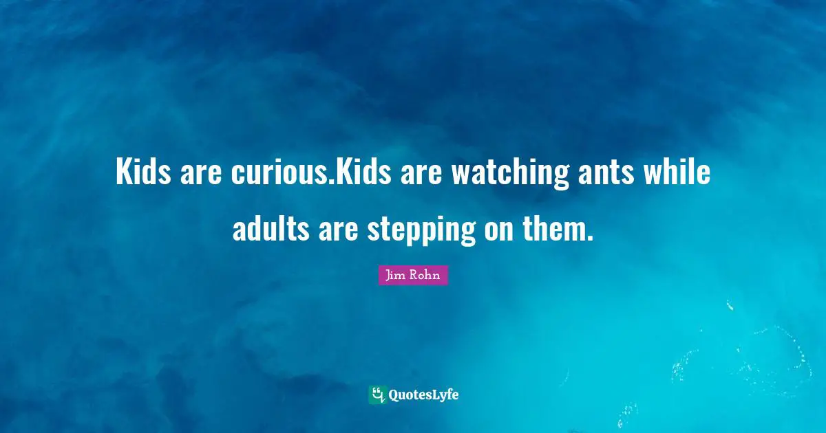Kids are curious.Kids are watching ants while adults are stepping on them.