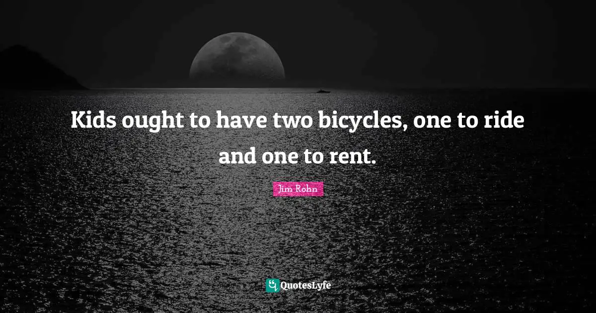 Kids ought to have two bicycles, one to ride and one to rent.