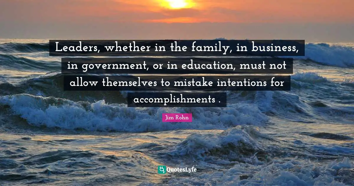 Leaders, whether in the family, in business, in government, or in education, must not allow themselves to mistake intentions for accomplishments .