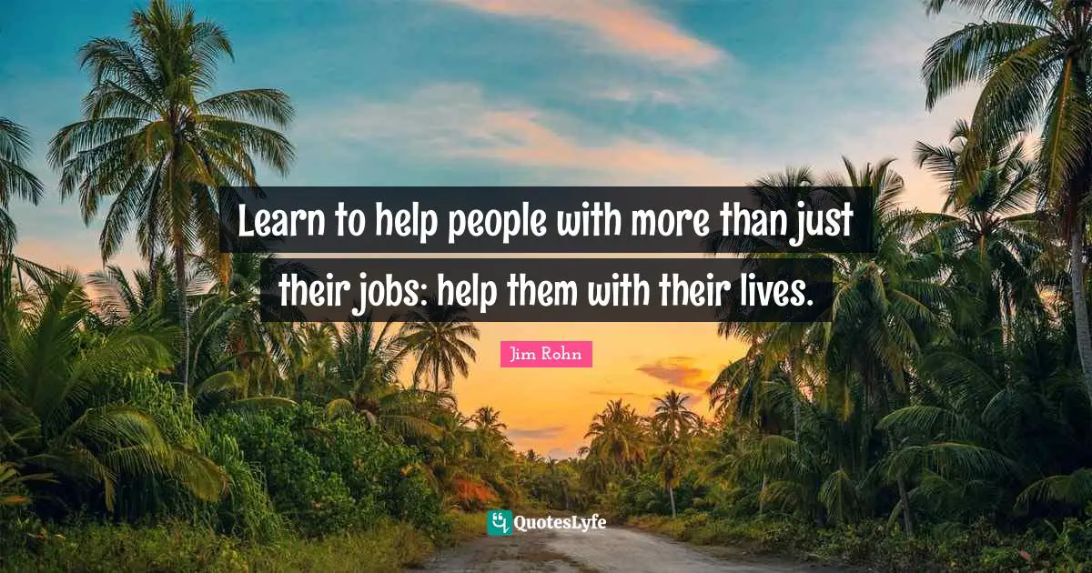 Learn to help people with more than just their jobs: help them with their lives.