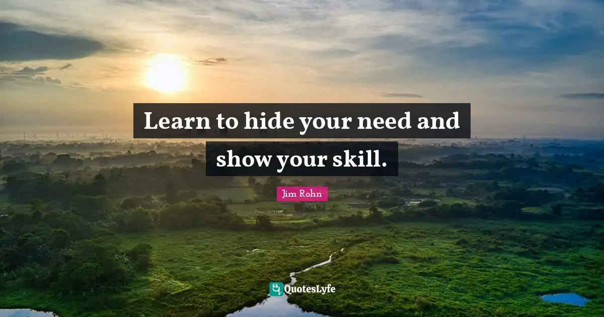 Learn to hide your need and show your skill.