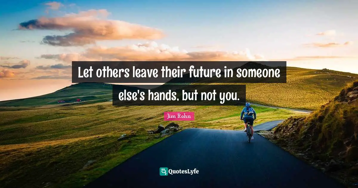 Let others leave their future in someone else's hands, but not you.