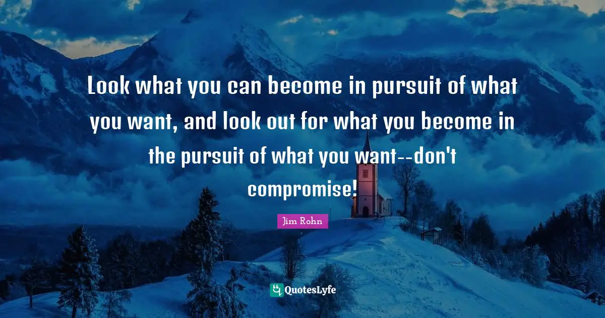 Look what you can become in pursuit of what you want, and look out for what you become in the pursuit of what you want--don't compromise!