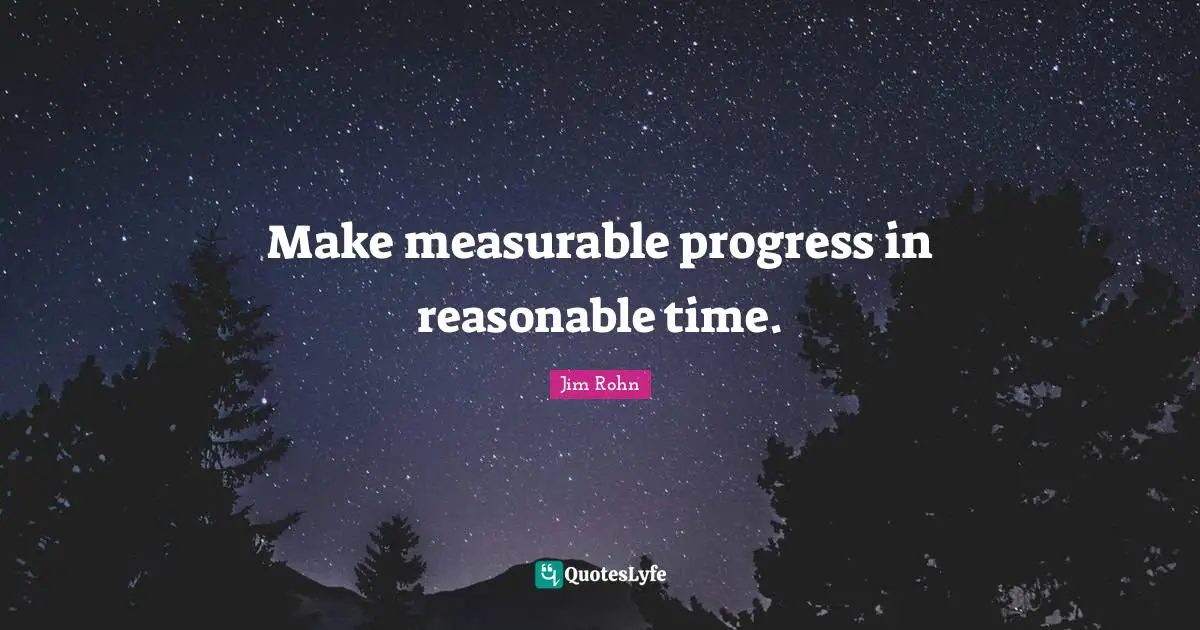 Make measurable progress in reasonable time.