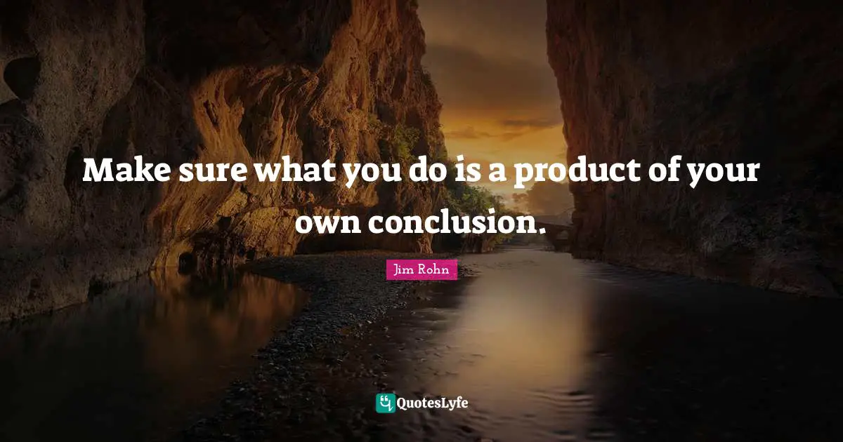 Make sure what you do is a product of your own conclusion.