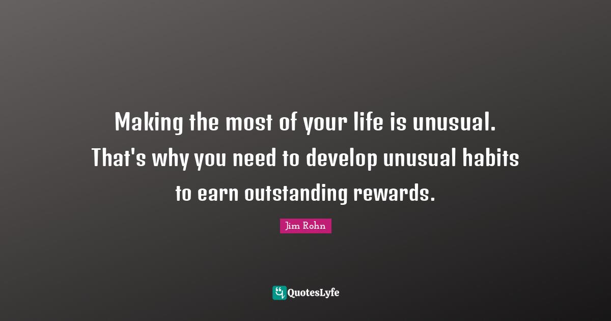 Making the most of your life is unusual. That's why you need to develop unusual habits to earn outstanding rewards.