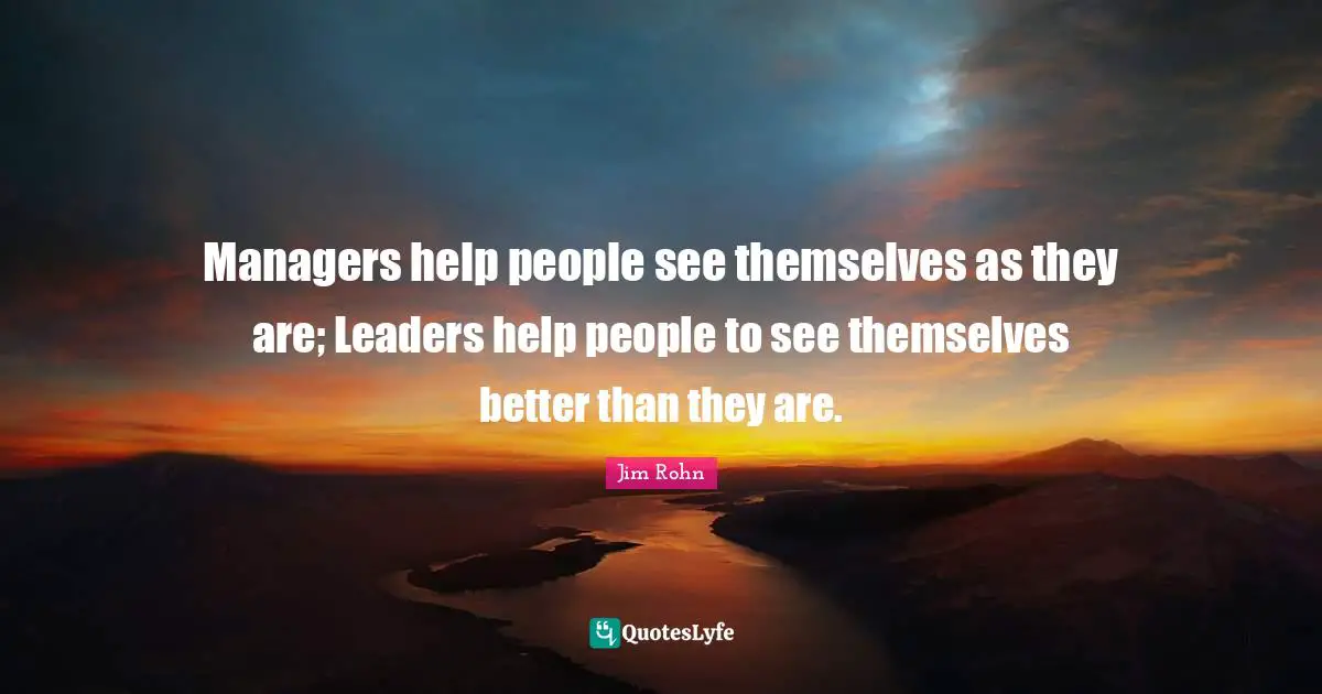 Encouraging Quotes: "Managers help people see themselves as they are; Leaders help people to see themselves better than they are."