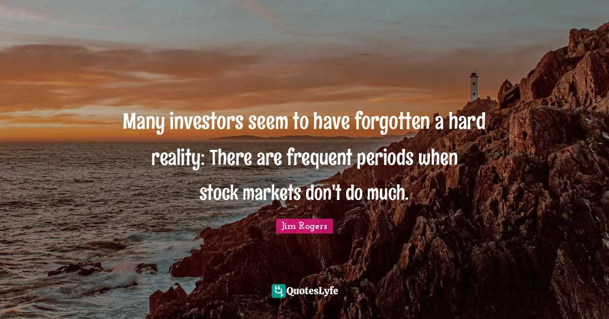 Jim Rogers Quotes: "Many investors seem to have forgotten a hard reality: There are frequent periods when stock markets don't do much."