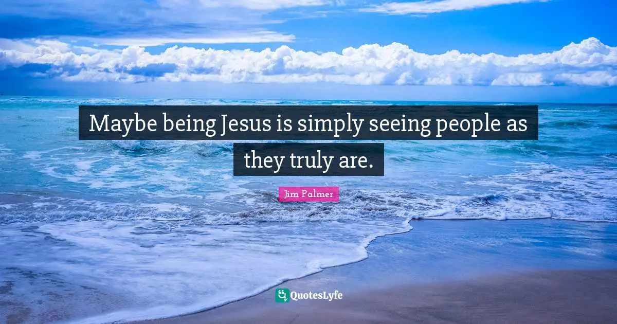 Maybe being Jesus is simply seeing people as they truly are.