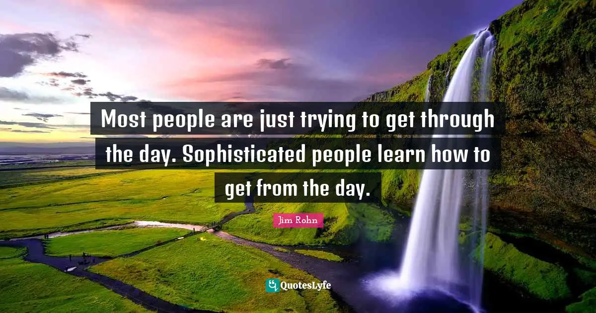 Most people are just trying to get through the day. Sophisticated people learn how to get from the day.