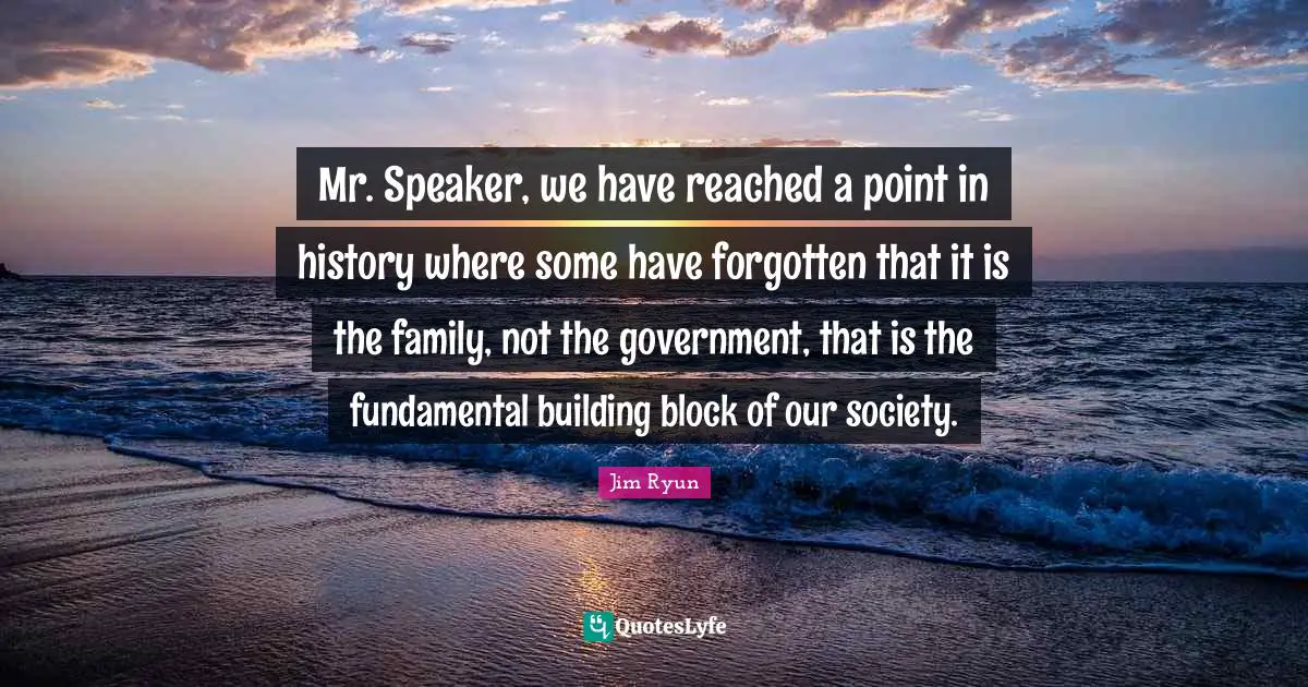 Mr. Speaker, we have reached a point in history where some have forgotten that it is the family, not the government, that is the fundamental building block of our society.