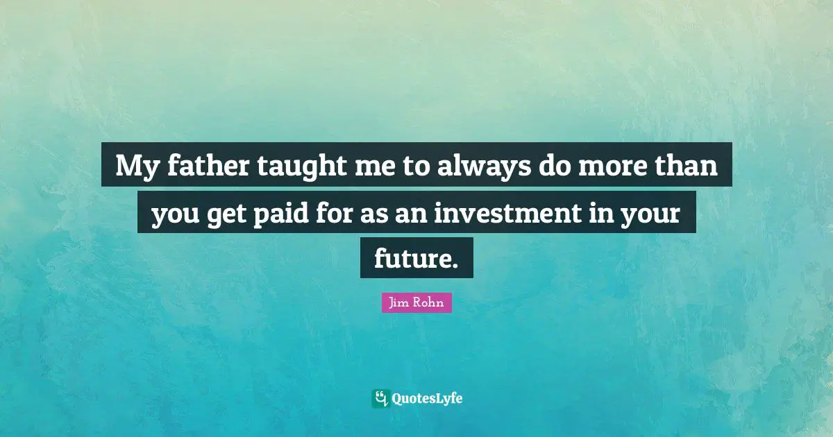 My father taught me to always do more than you get paid for as an investment in your future.