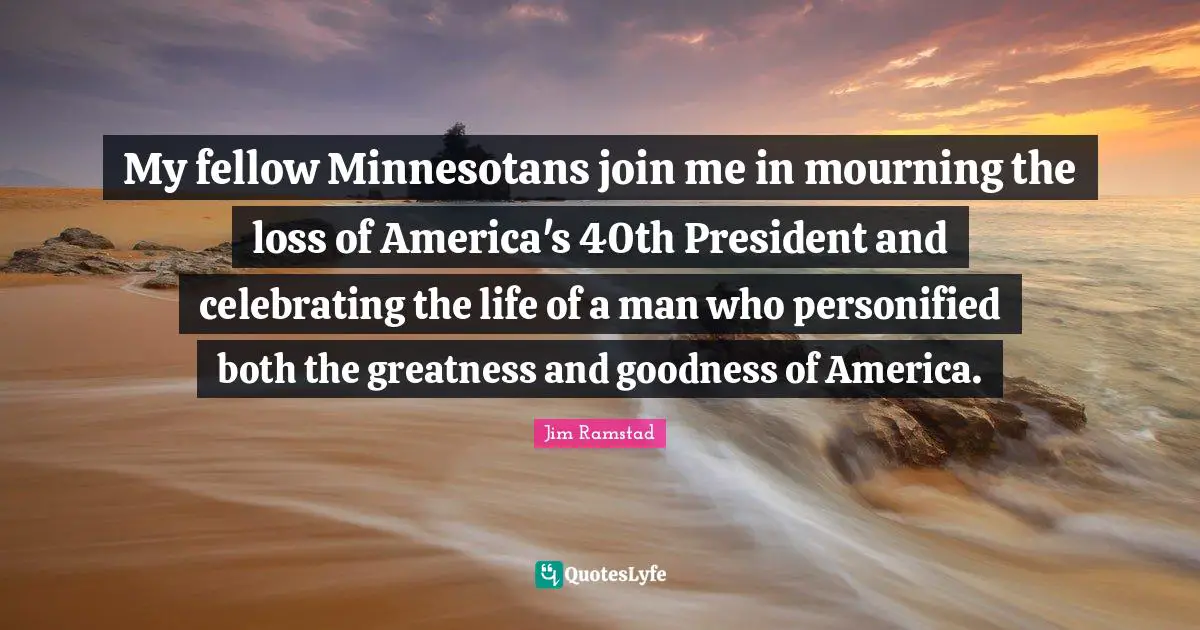 My fellow Minnesotans join me in mourning the loss of America's 40th President and celebrating the life of a man who personified both the greatness and goodness of America.