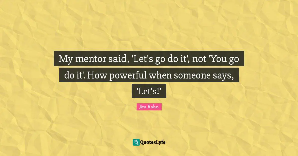 My mentor said, 'Let's go do it', not 'You go do it'. How powerful when someone says, 'Let's!'