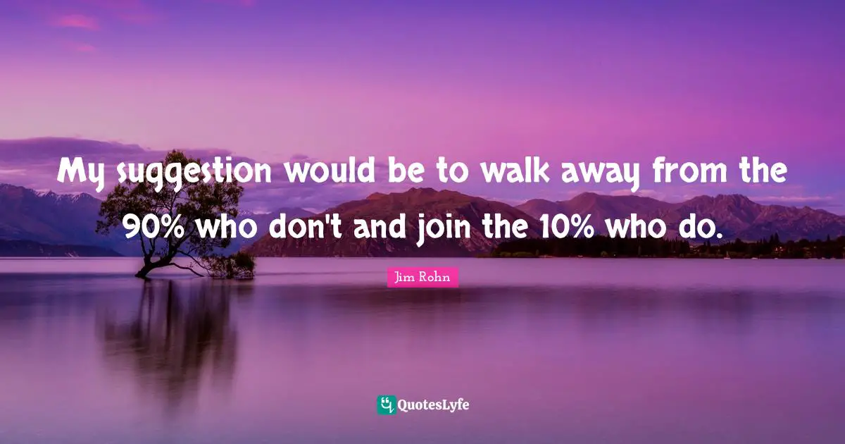 My suggestion would be to walk away from the 90% who don't and join the 10% who do.