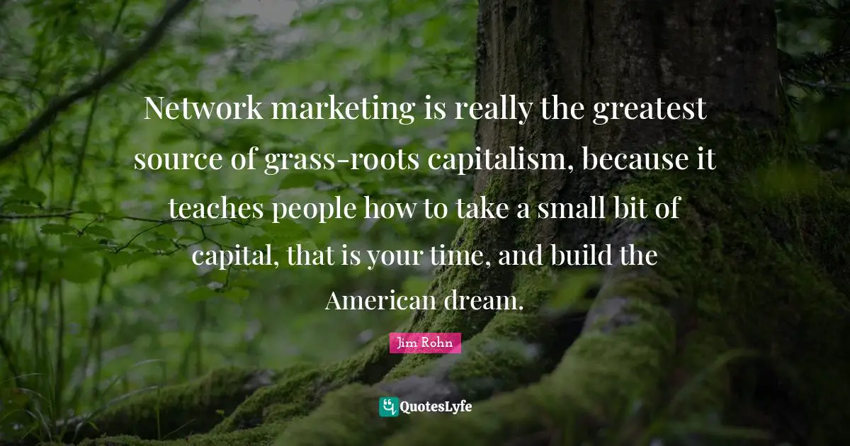 Network marketing is really the greatest source of grass-roots capitalism, because it teaches people how to take a small bit of capital, that is your time, and build the American dream.