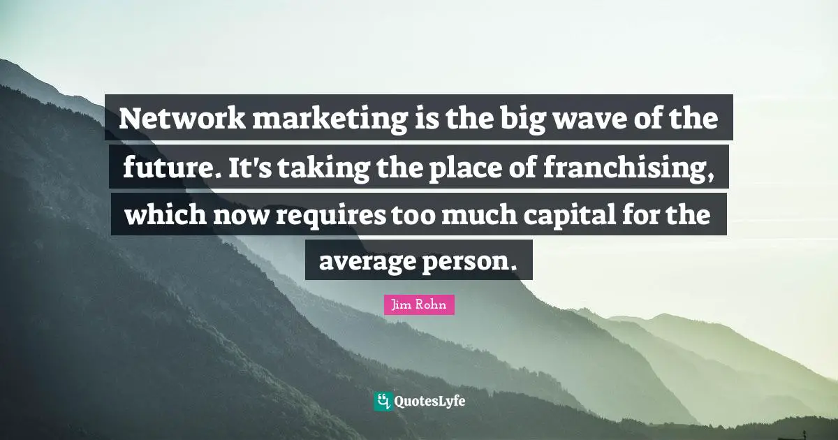 Network marketing is the big wave of the future. It's taking the place of franchising, which now requires too much capital for the average person.