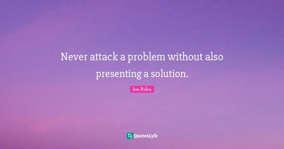 Attacking Quotes: "Never attack a problem without also presenting a solution."