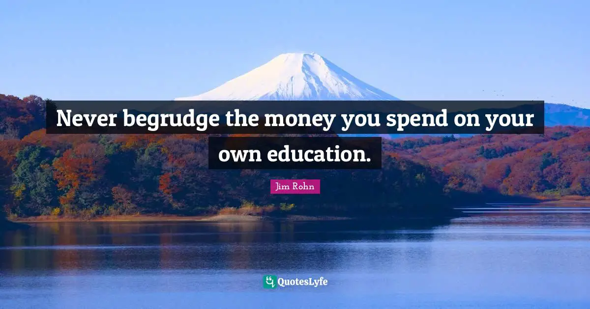 Never begrudge the money you spend on your own education.