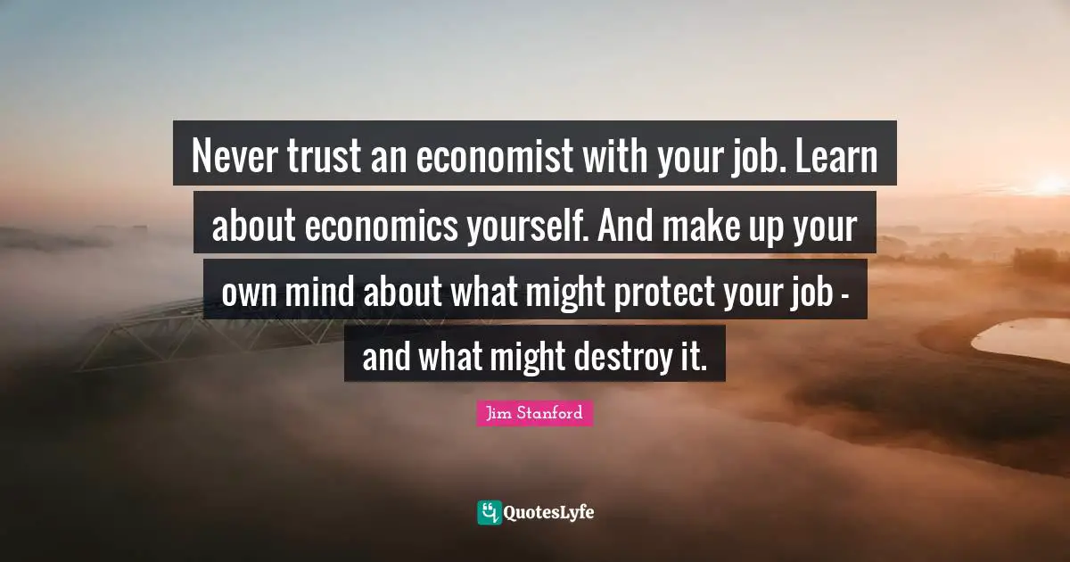 Never trust an economist with your job. Learn about economics yourself. And make up your own mind about what might protect your job - and what might destroy it.