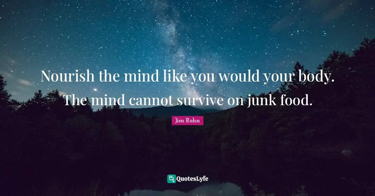 Nourish the mind like you would your body. The mind cannot survive on junk food.