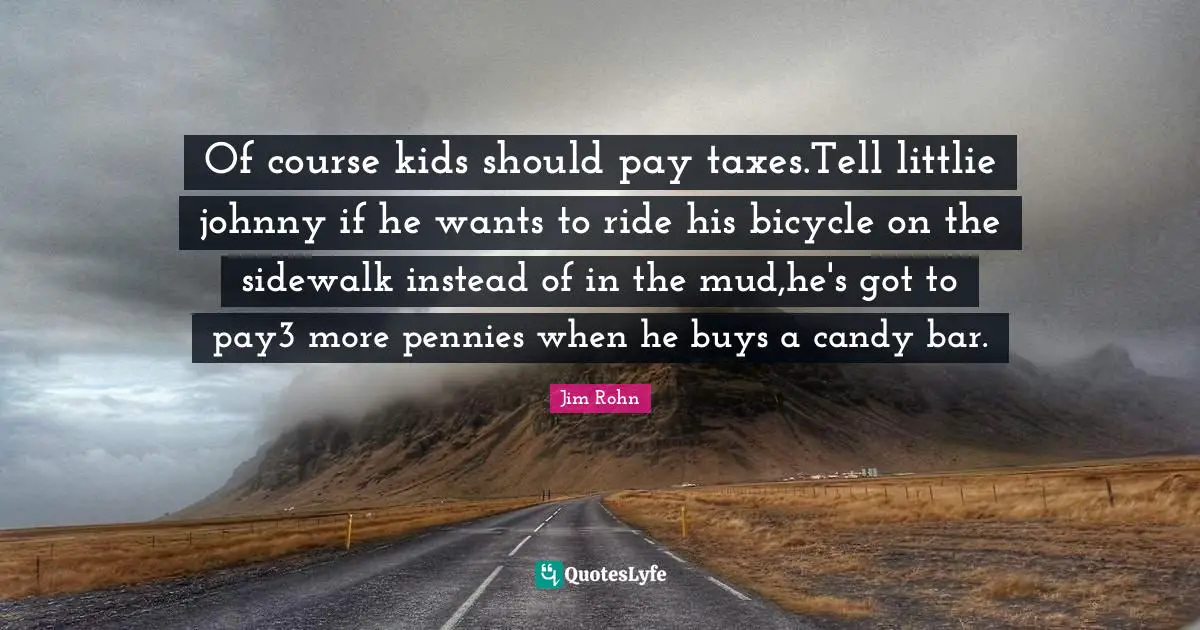 Of course kids should pay taxes.Tell littlie johnny if he wants to ride his bicycle on the sidewalk instead of in the mud,he's got to pay3 more pennies when he buys a candy bar.