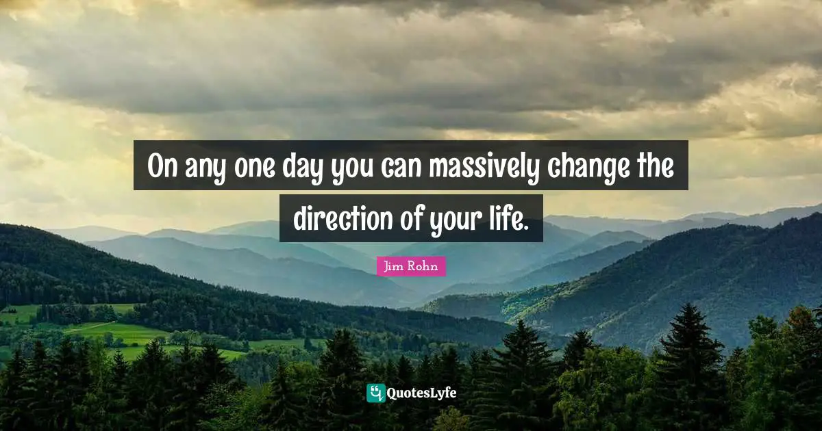On any one day you can massively change the direction of your life.