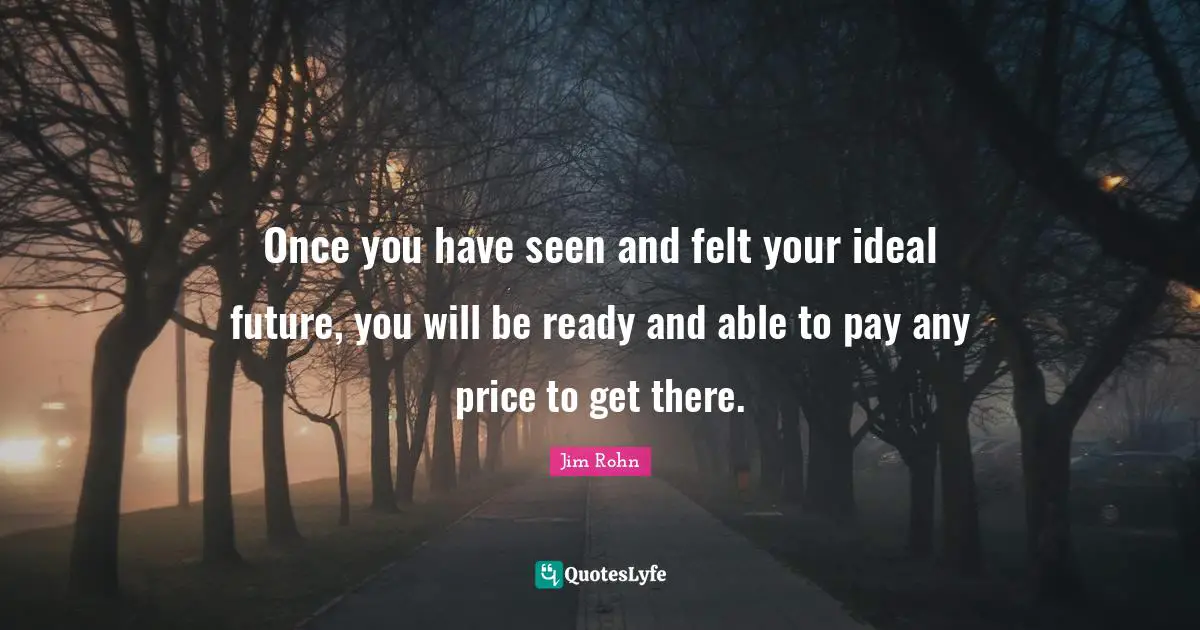 Once you have seen and felt your ideal future, you will be ready and able to pay any price to get there.
