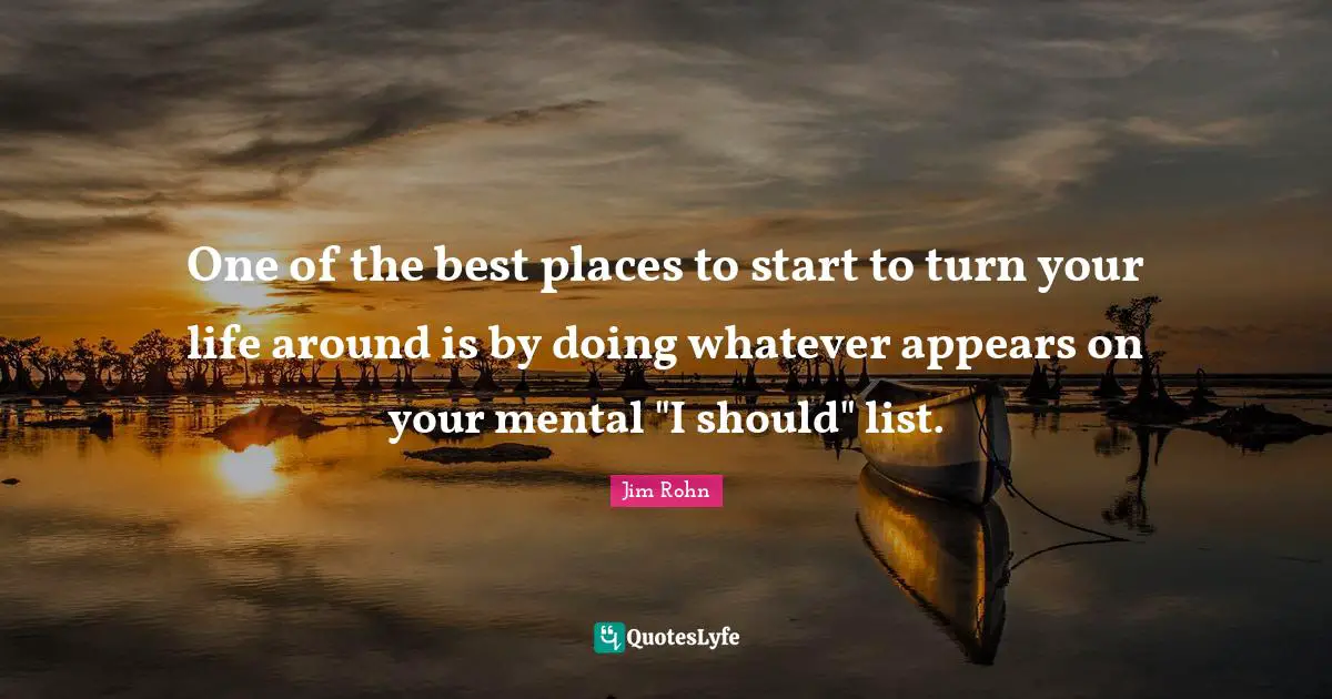 Lists Quotes: "One of the best places to start to turn your life around is by doing whatever appears on your mental "I should" list."