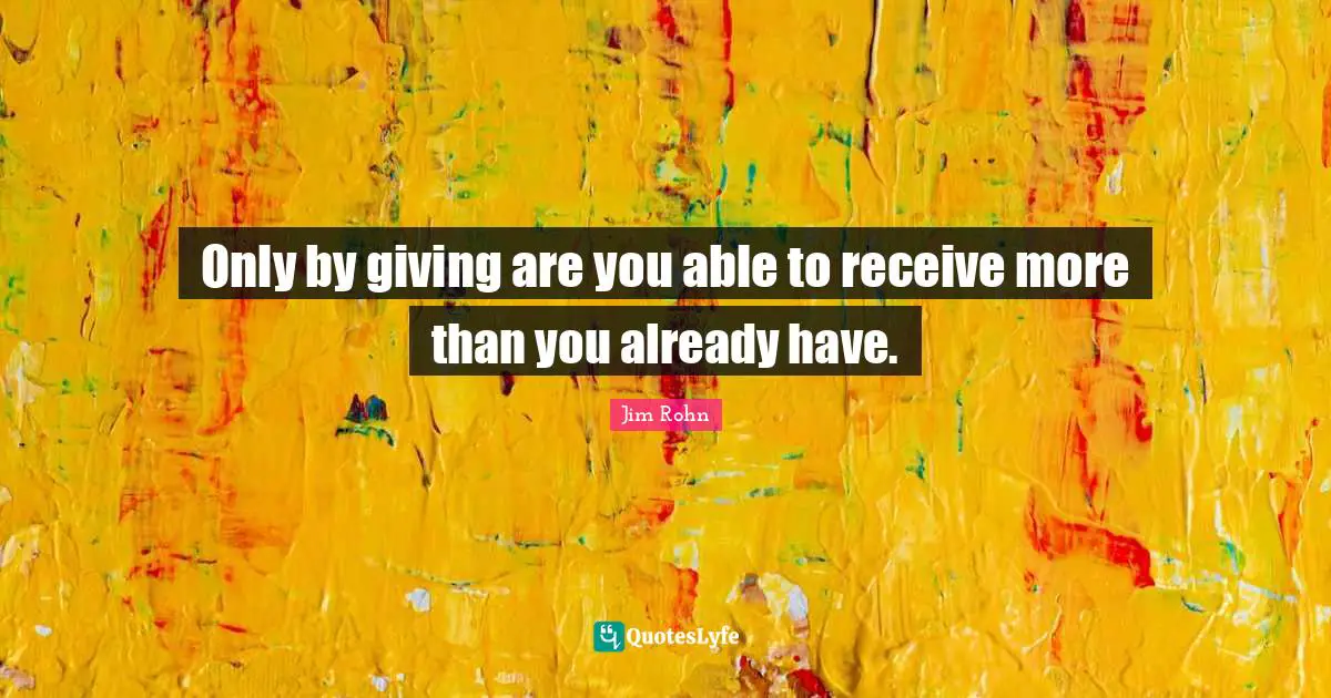Only by giving are you able to receive more than you already have.