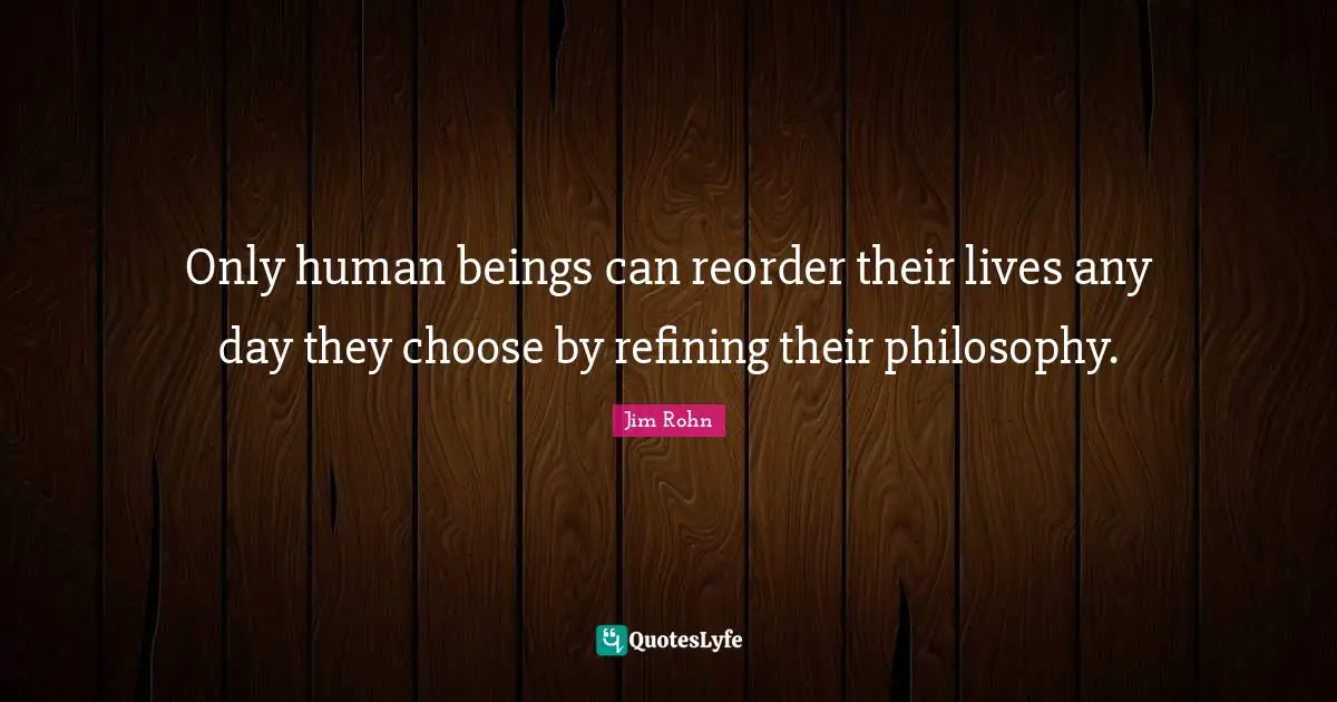 Refining Quotes: "Only human beings can reorder their lives any day they choose by refining their philosophy."