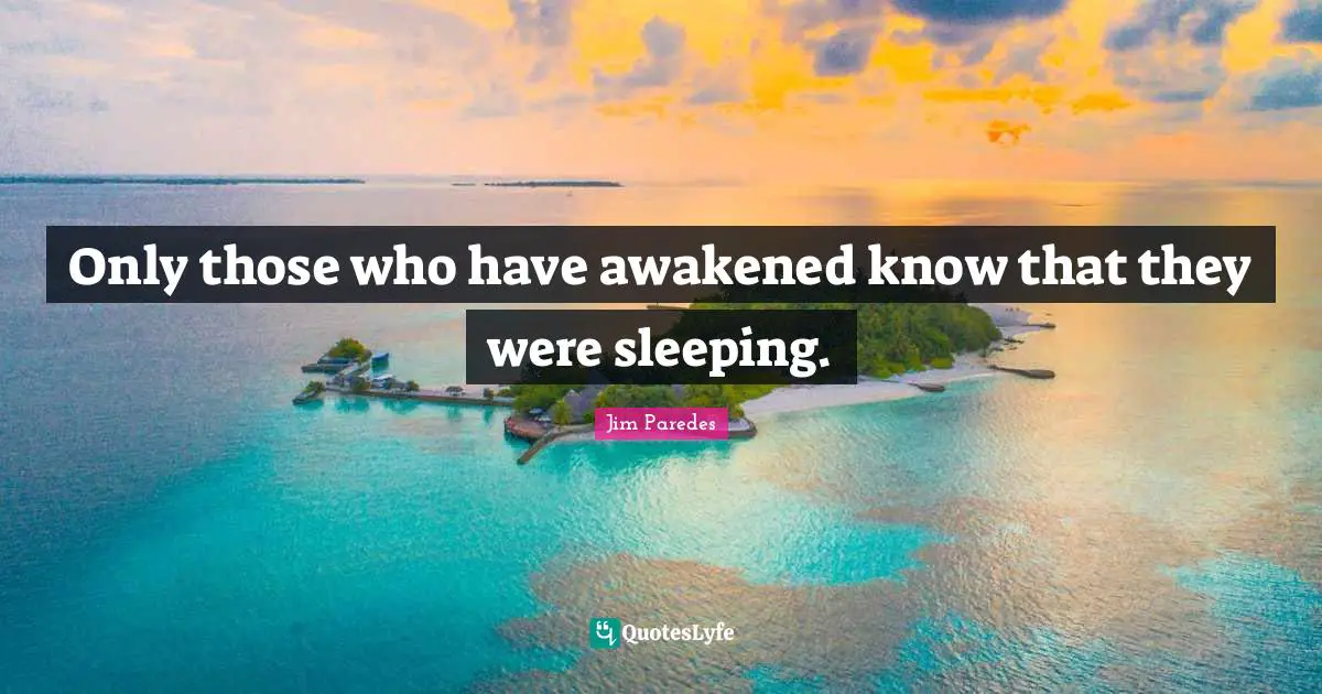 Only those who have awakened know that they were sleeping.