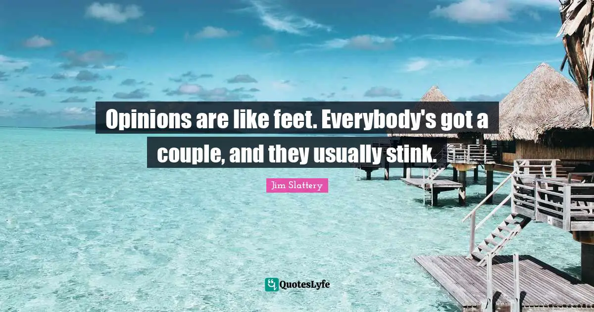 Stink Quotes: "Opinions are like feet. Everybody's got a couple, and they usually stink."