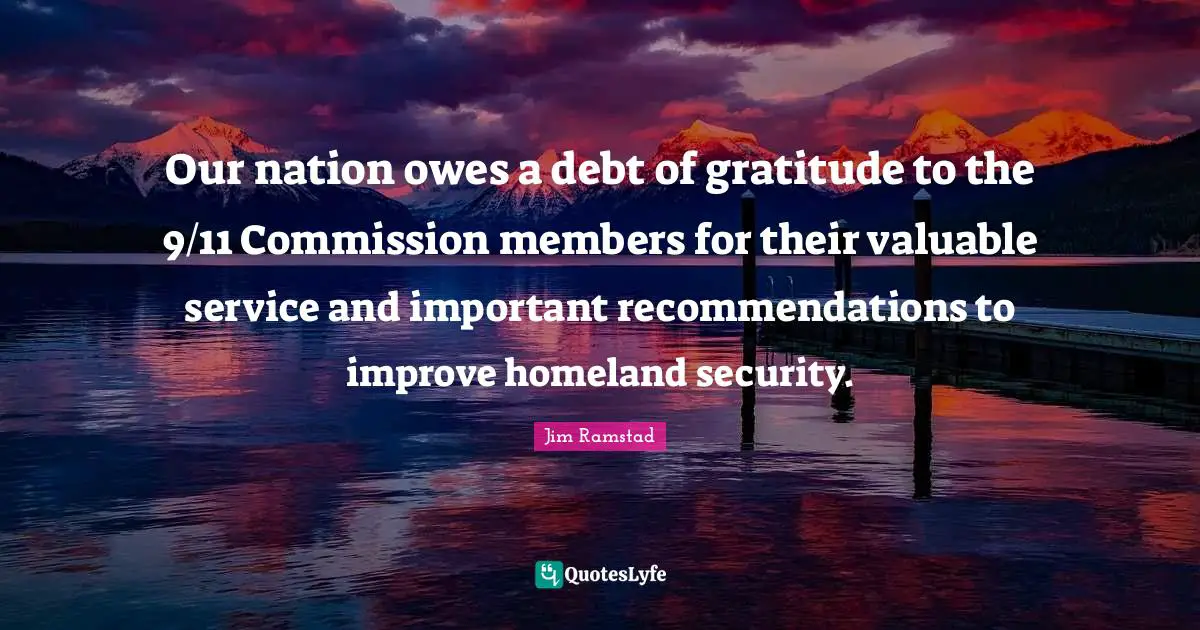 Our nation owes a debt of gratitude to the 9/11 Commission members for their valuable service and important recommendations to improve homeland security.