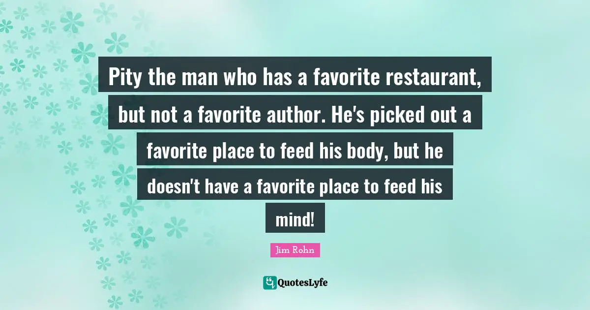 Pity the man who has a favorite restaurant, but not a favorite author. He's picked out a favorite place to feed his body, but he doesn't have a favorite place to feed his mind!