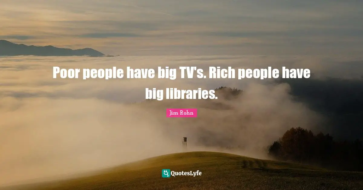 Jim Rohn Quotes: Poor people have big TV's. Rich people have big libraries.