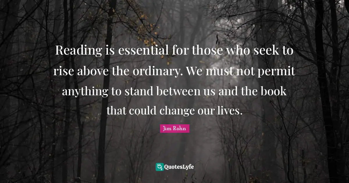 Reading is essential for those who seek to rise above the ordinary. We must not permit anything to stand between us and the book that could change our lives.