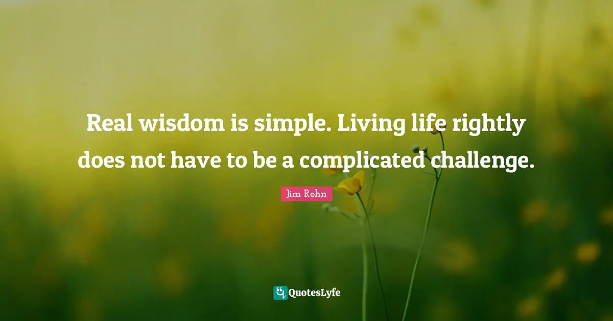 Real wisdom is simple. Living life rightly does not have to be a complicated challenge.