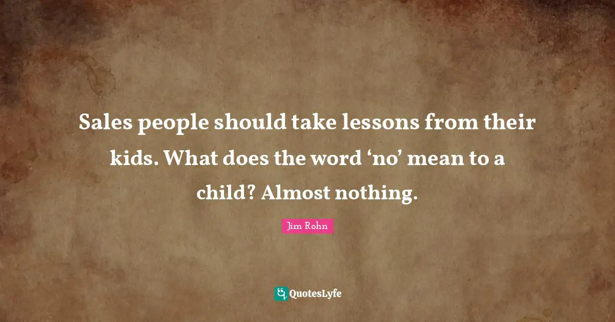 Sales people should take lessons from their kids. What does the word ‘no’ mean to a child? Almost nothing.