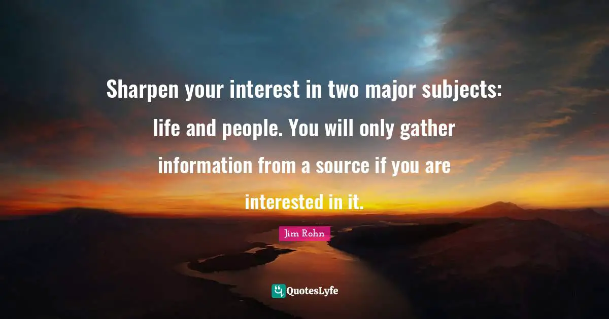 Sharpen your interest in two major subjects: life and people. You will only gather information from a source if you are interested in it.
