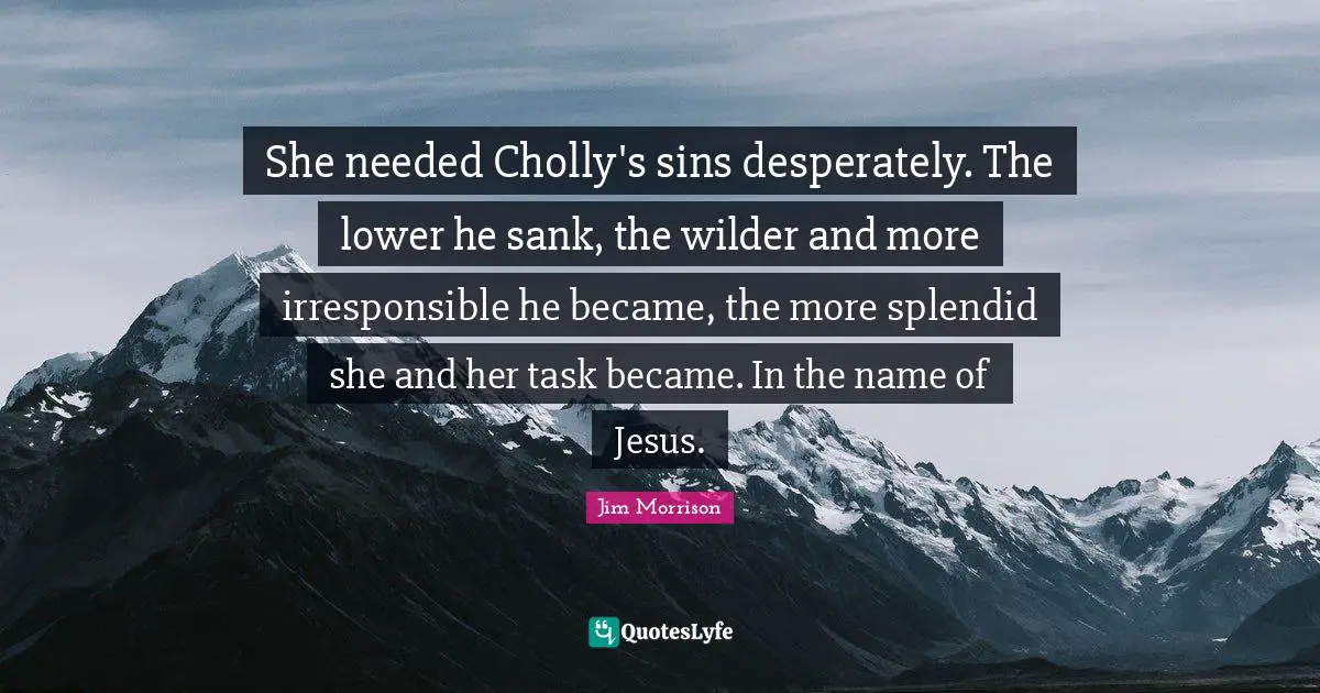 She needed Cholly's sins desperately. The lower he sank, the wilder and more irresponsible he became, the more splendid she and her task became. In the name of Jesus.