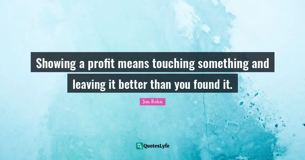 Showing a profit means touching something and leaving it better than you found it.