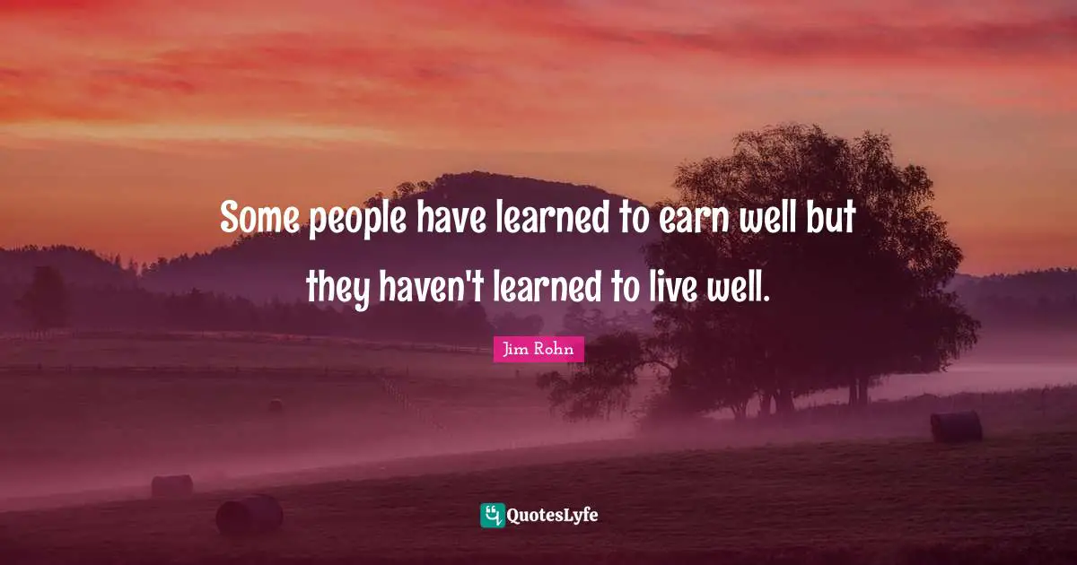 Some people have learned to earn well but they haven't learned to live well.