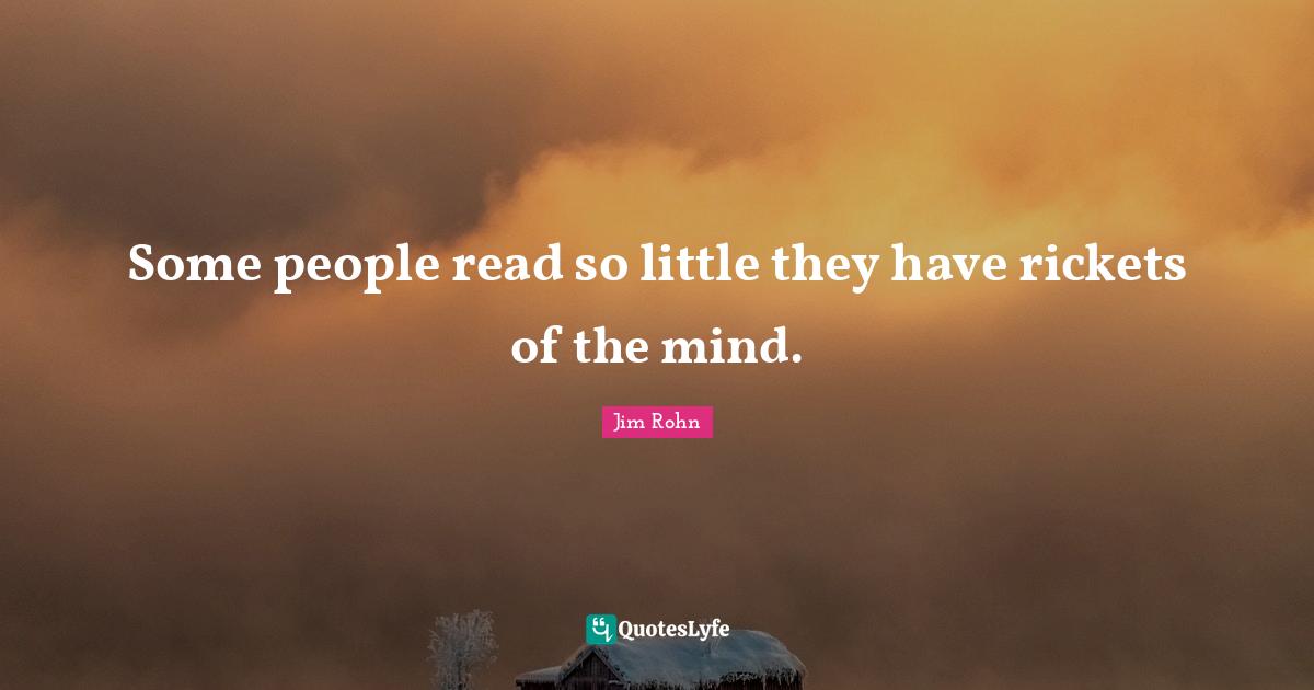 Some people read so little they have rickets of the mind.