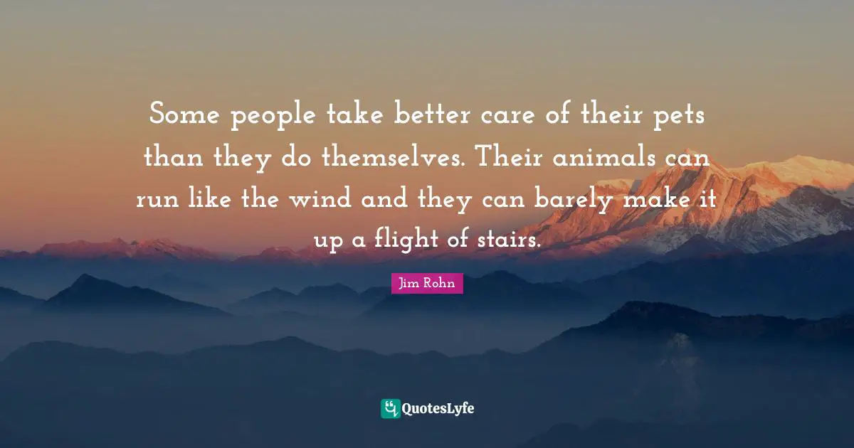 Some people take better care of their pets than they do themselves. Their animals can run like the wind and they can barely make it up a flight of stairs.