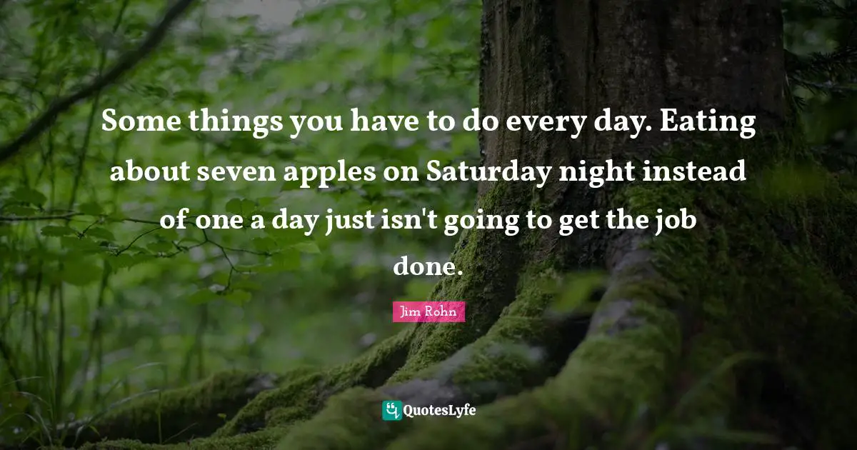 Some things you have to do every day. Eating about seven apples on Saturday night instead of one a day just isn't going to get the job done.