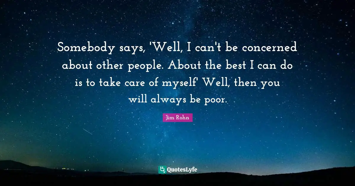 Somebody says, 'Well, I can't be concerned about other people. About the best I can do is to take care of myself' Well, then you will always be poor.